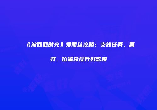 《波西亚时光》爱丽丝攻略：支线任务、喜好、位置及提升好感度