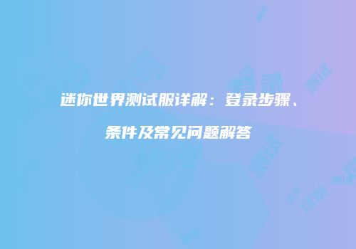 迷你世界测试服详解：登录步骤、条件及常见问题解答