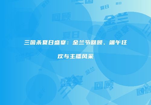 三国杀夏日盛宴：金兰节回顾、端午狂欢与主播风采