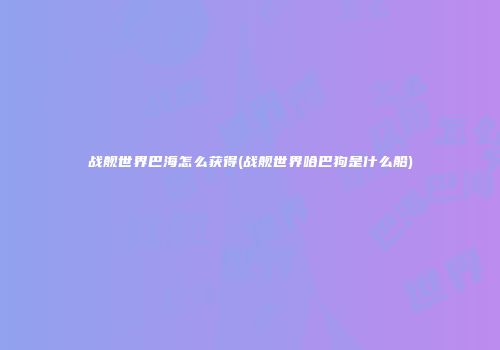 战舰世界巴海怎么获得(战舰世界哈巴狗是什么船)