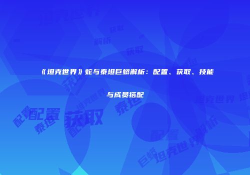 《坦克世界》蛇与泰坦巨蟒解析：配置、获取、技能与成员搭配