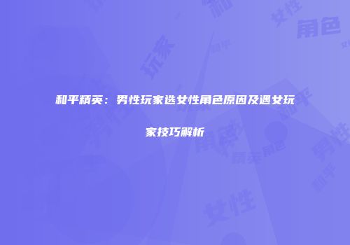 和平精英：男性玩家选女性角色原因及遇女玩家技巧解析