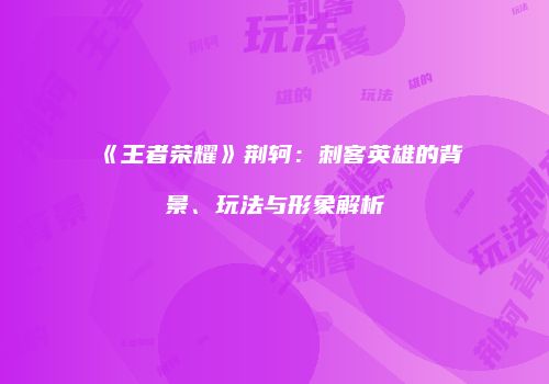 《王者荣耀》荆轲：刺客英雄的背景、玩法与形象解析