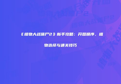 《植物大战僵尸2》新手攻略：开图顺序、植物选择与通关技巧