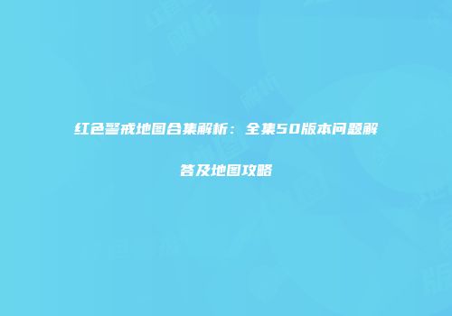 红色警戒地图合集解析：全集50版本问题解答及地图攻略
