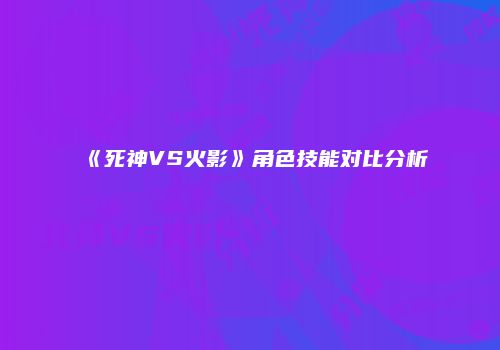 《死神VS火影》角色技能对比分析