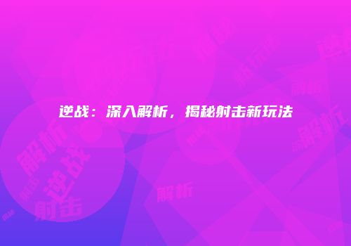 逆战：深入解析，揭秘射击新玩法