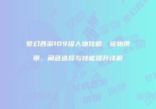 梦幻西游109级人物攻略：宠物携带、角色选择与技能提升详解