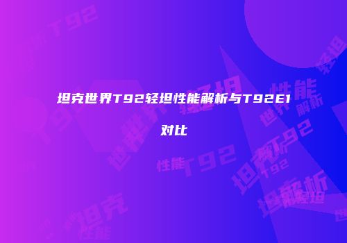 坦克世界T92轻坦性能解析与T92E1对比