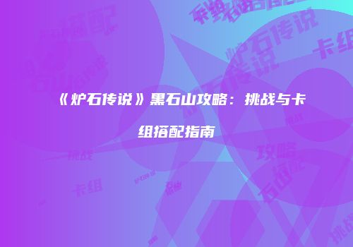 《炉石传说》黑石山攻略：挑战与卡组搭配指南