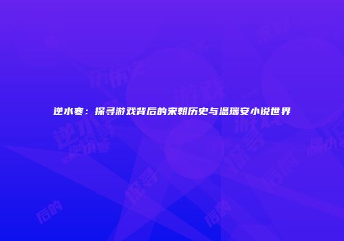 逆水寒：探寻游戏背后的宋朝历史与温瑞安小说世界
