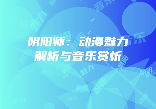 阴阳师：动漫魅力解析与音乐赏析