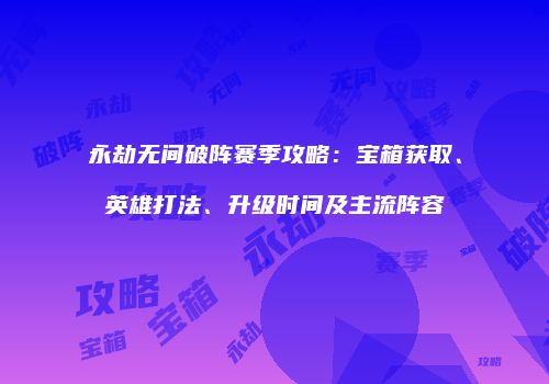 永劫无间破阵赛季攻略：宝箱获取、英雄打法、升级时间及主流阵容