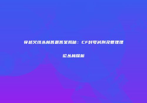 穿越火线丛林答题答案揭秘：CF封号减刑及管理理论丛林探析
