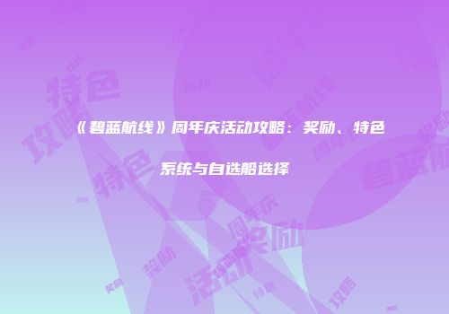 《碧蓝航线》周年庆活动攻略：奖励、特色系统与自选船选择