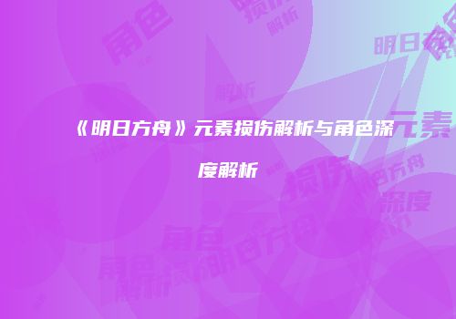 《明日方舟》元素损伤解析与角色深度解析