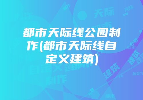 都市天际线公园制作(都市天际线自定义建筑)