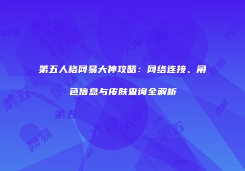 第五人格网易大神攻略：网络连接、角色信息与皮肤查询全解析