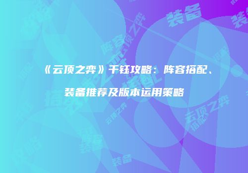 《云顶之弈》千钰攻略：阵容搭配、装备推荐及版本运用策略