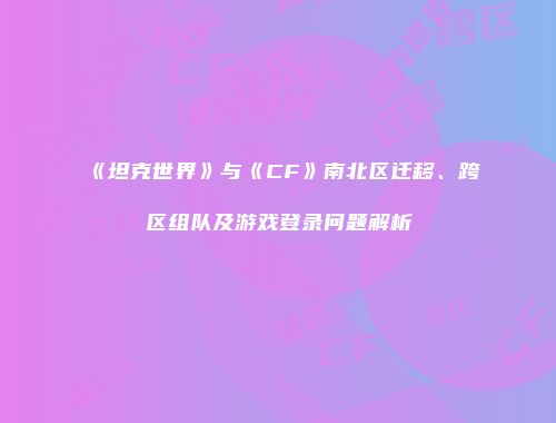 《坦克世界》与《CF》南北区迁移、跨区组队及游戏登录问题解析