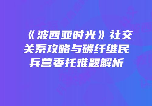 《波西亚时光》社交关系攻略与碳纤维民兵营委托难题解析