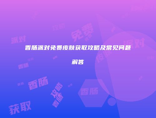 香肠派对免费皮肤获取攻略及常见问题解答