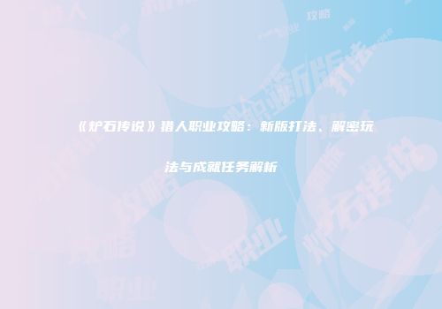 《炉石传说》猎人职业攻略：新版打法、解密玩法与成就任务解析