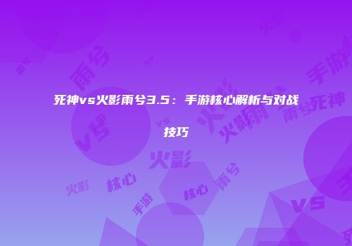 死神vs火影雨兮3.5：手游核心解析与对战技巧