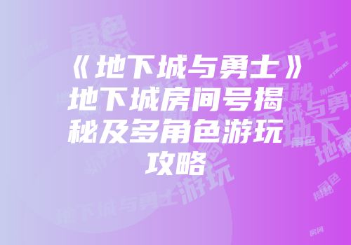 《地下城与勇士》地下城房间号揭秘及多角色游玩攻略