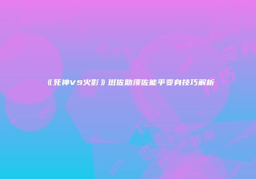 《死神VS火影》斑佐助须佐能乎变身技巧解析