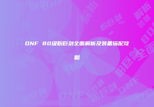 DNF 80级粉巨剑全面解析及装备搭配攻略