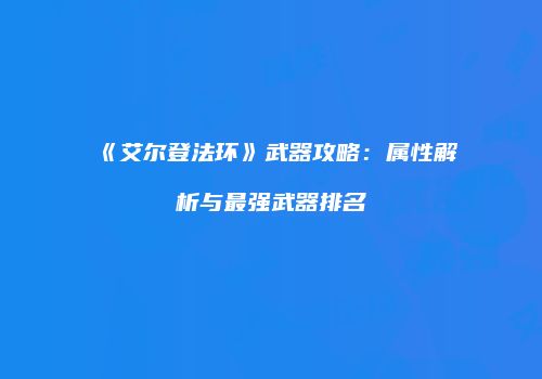 《艾尔登法环》武器攻略：属性解析与最强武器排名