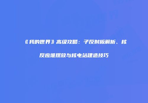 《我的世界》高级攻略：子反射板解析、核反应堆摆放与核电站建造技巧