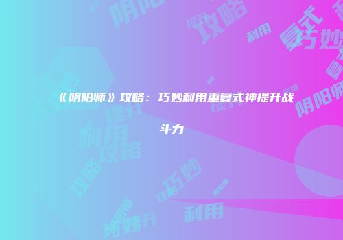 《阴阳师》攻略：巧妙利用重复式神提升战斗力
