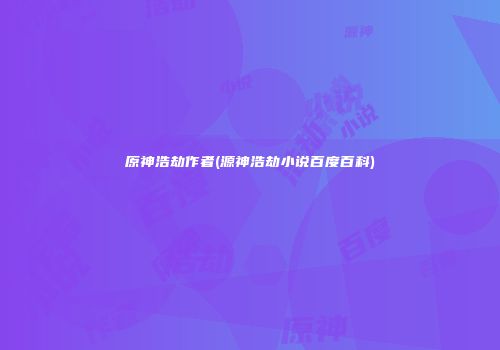 原神浩劫作者(源神浩劫小说百度百科)