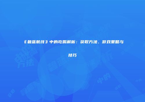 《碧蓝航线》中的吃喝解析：获取方法、游戏策略与技巧