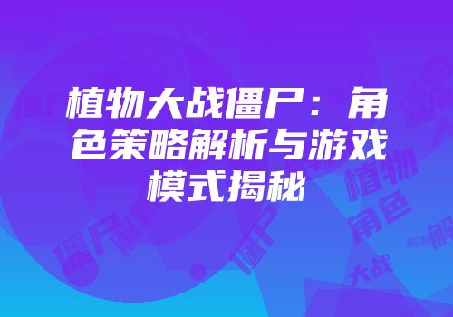 植物大战僵尸：角色策略解析与游戏模式揭秘