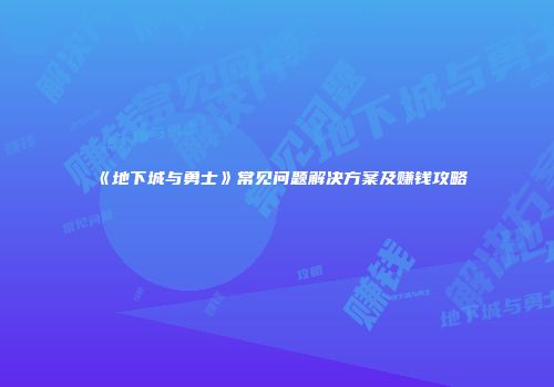 《地下城与勇士》常见问题解决方案及赚钱攻略