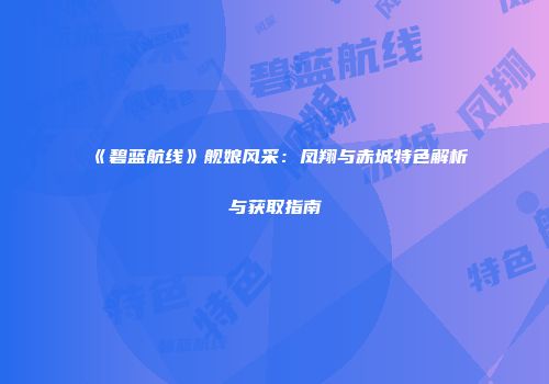 《碧蓝航线》舰娘风采：凤翔与赤城特色解析与获取指南