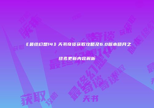 《最终幻想14》天书奇谈获取攻略及6.0版本晓月之终焉更新内容解析