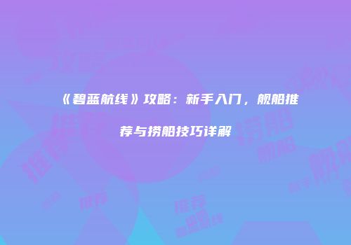 《碧蓝航线》攻略：新手入门，舰船推荐与捞船技巧详解