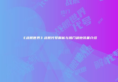 《战舰世界》战舰代号解析与热门副炮装备介绍