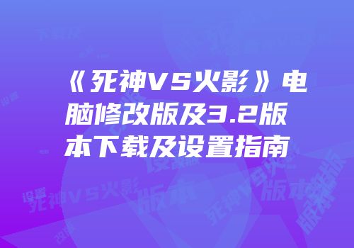 《死神VS火影》电脑修改版及3.2版本下载及设置指南