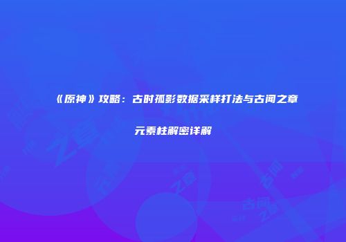 《原神》攻略：古时孤影数据采样打法与古闻之章元素柱解密详解