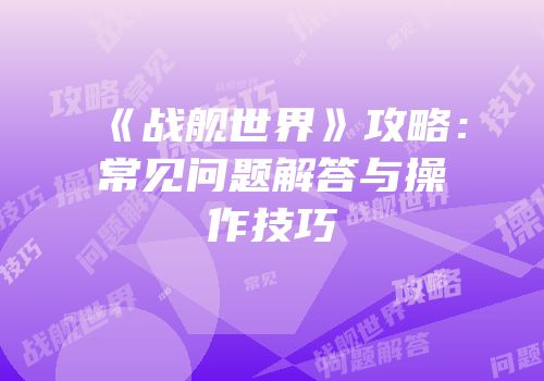 《战舰世界》攻略：常见问题解答与操作技巧