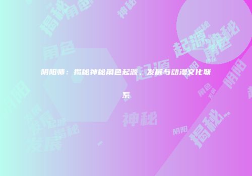 阴阳师：揭秘神秘角色起源、发展与动漫文化联系
