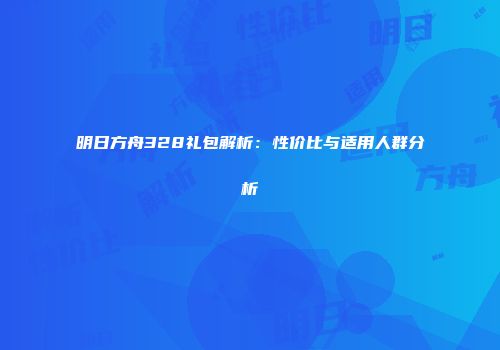 明日方舟328礼包解析：性价比与适用人群分析