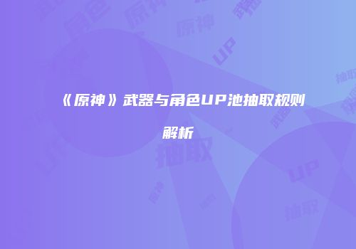 《原神》武器与角色UP池抽取规则解析