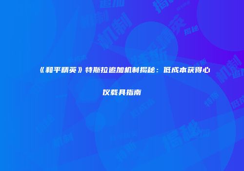 《和平精英》特斯拉追加机制揭秘：低成本获得心仪载具指南
