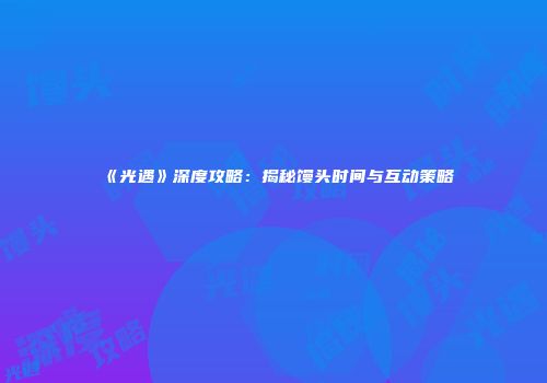 《光遇》深度攻略：揭秘馒头时间与互动策略
